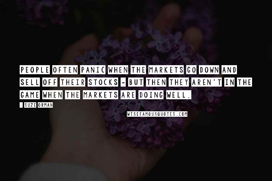 Suze Orman Quotes: People often panic when the markets go down and sell off their stocks - but then they aren't in the game when the markets are doing well.