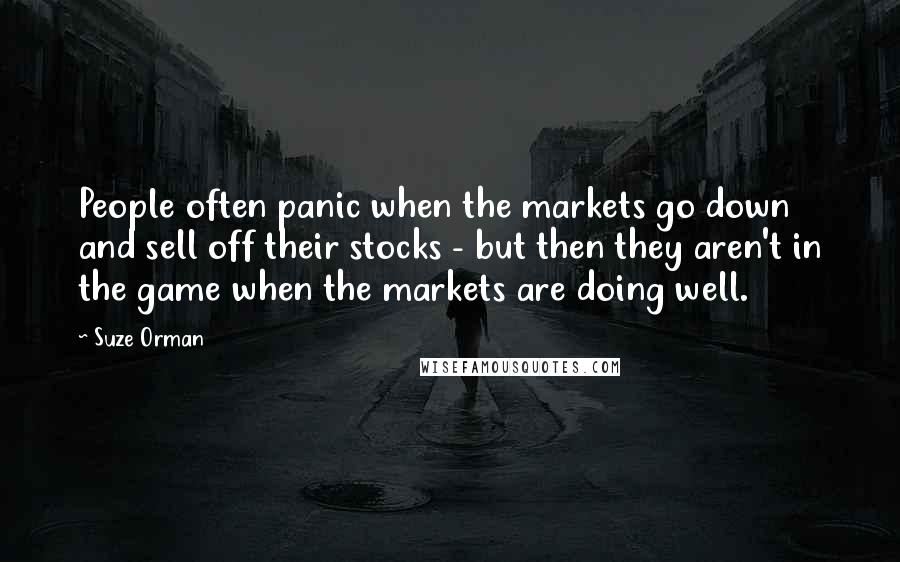 Suze Orman Quotes: People often panic when the markets go down and sell off their stocks - but then they aren't in the game when the markets are doing well.