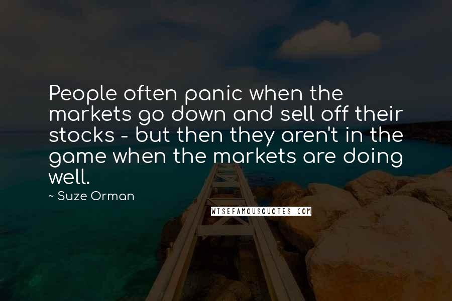 Suze Orman Quotes: People often panic when the markets go down and sell off their stocks - but then they aren't in the game when the markets are doing well.