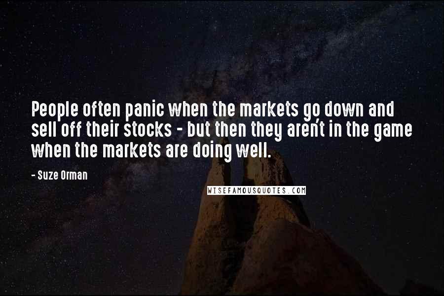 Suze Orman Quotes: People often panic when the markets go down and sell off their stocks - but then they aren't in the game when the markets are doing well.