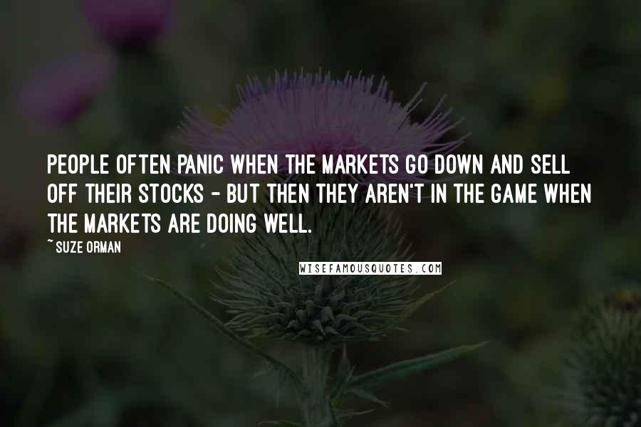 Suze Orman Quotes: People often panic when the markets go down and sell off their stocks - but then they aren't in the game when the markets are doing well.