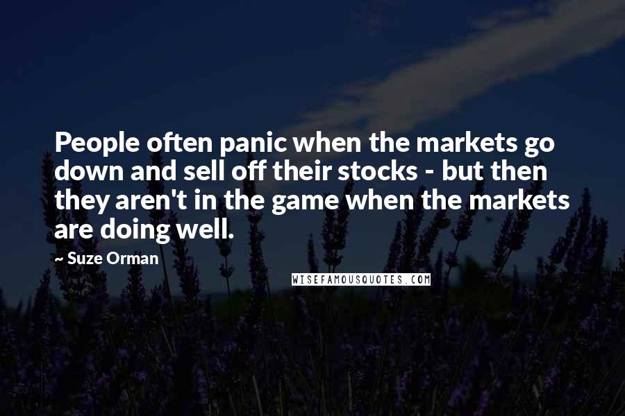 Suze Orman Quotes: People often panic when the markets go down and sell off their stocks - but then they aren't in the game when the markets are doing well.