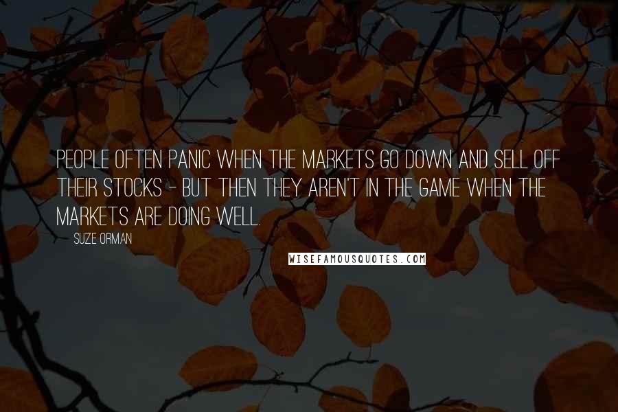 Suze Orman Quotes: People often panic when the markets go down and sell off their stocks - but then they aren't in the game when the markets are doing well.