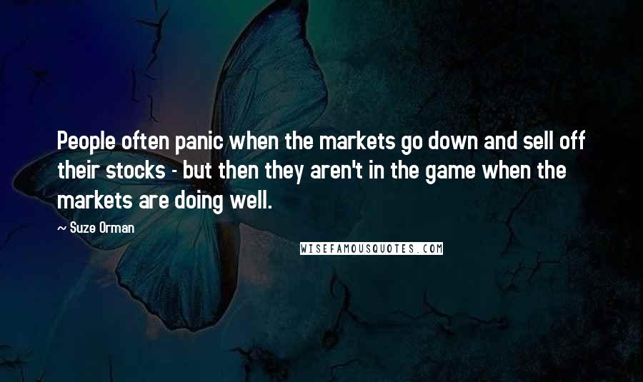 Suze Orman Quotes: People often panic when the markets go down and sell off their stocks - but then they aren't in the game when the markets are doing well.