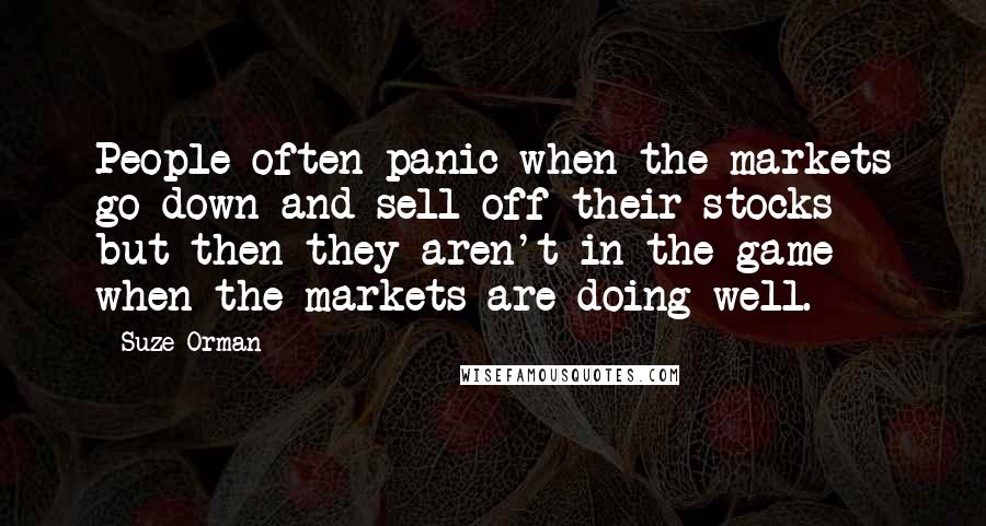 Suze Orman Quotes: People often panic when the markets go down and sell off their stocks - but then they aren't in the game when the markets are doing well.