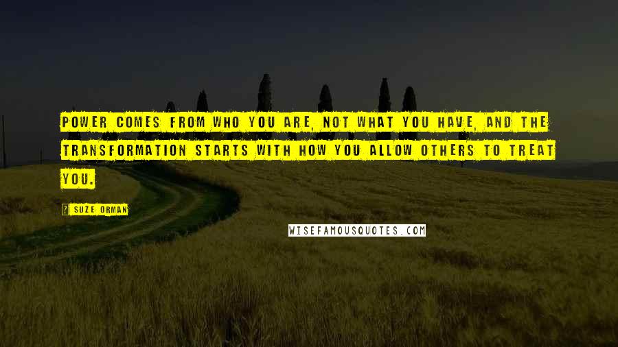 Suze Orman Quotes: Power comes from who you are, not what you have, and the transformation starts with how you allow others to treat you.