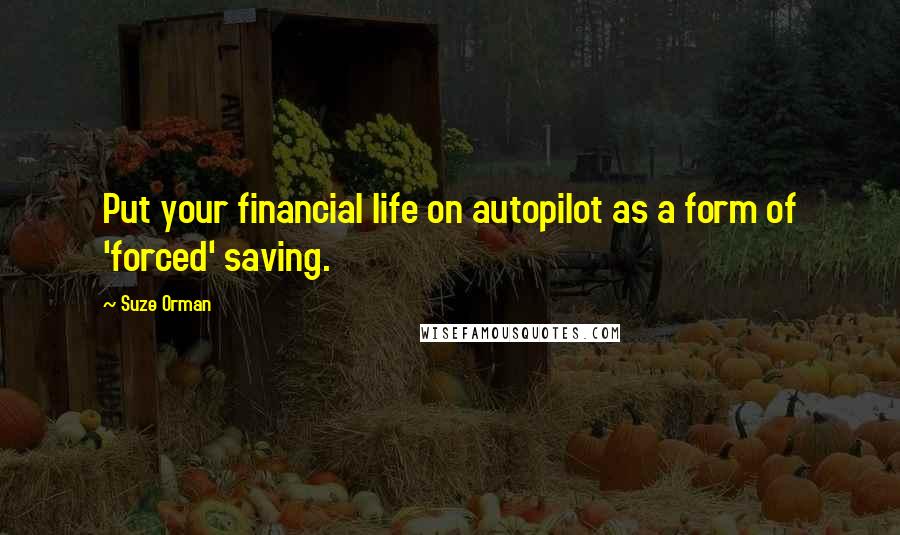 Suze Orman Quotes: Put your financial life on autopilot as a form of 'forced' saving.