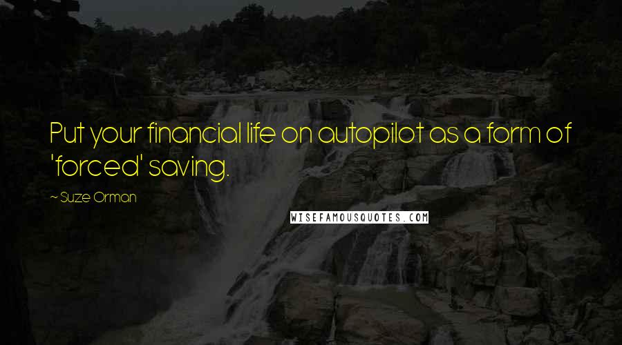 Suze Orman Quotes: Put your financial life on autopilot as a form of 'forced' saving.