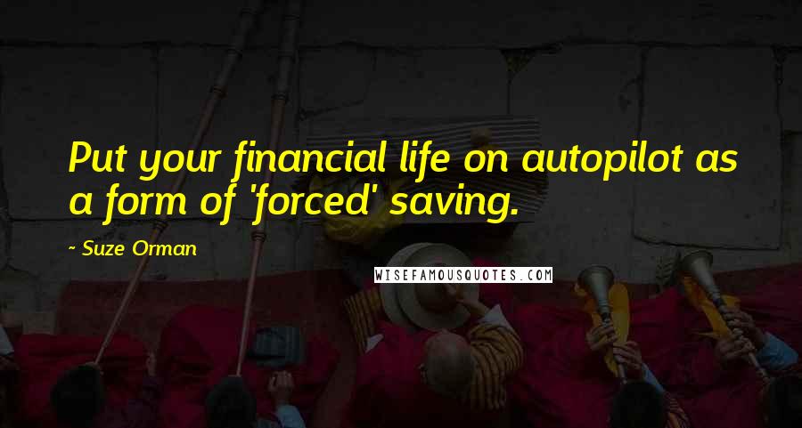 Suze Orman Quotes: Put your financial life on autopilot as a form of 'forced' saving.