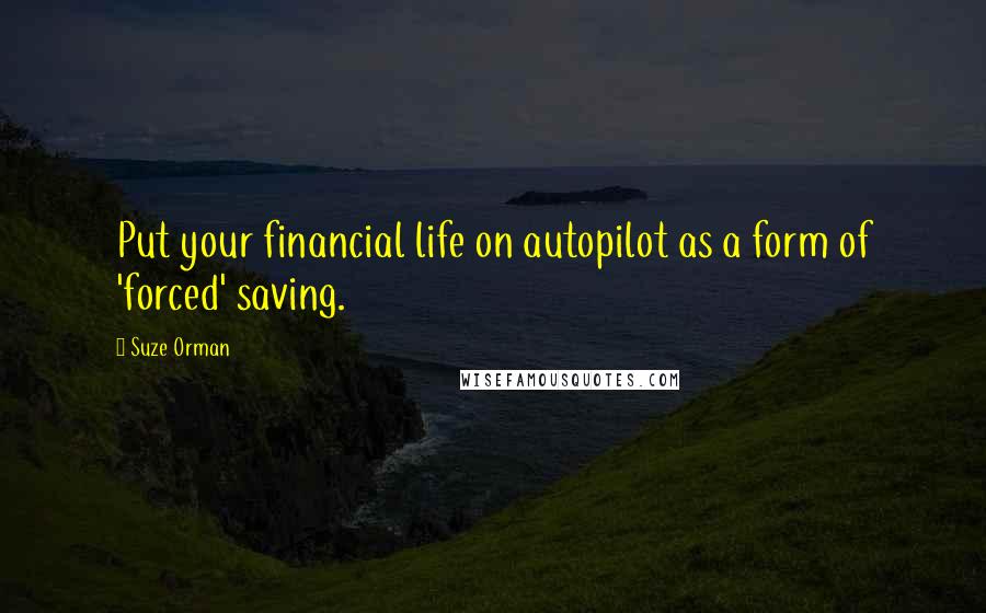 Suze Orman Quotes: Put your financial life on autopilot as a form of 'forced' saving.