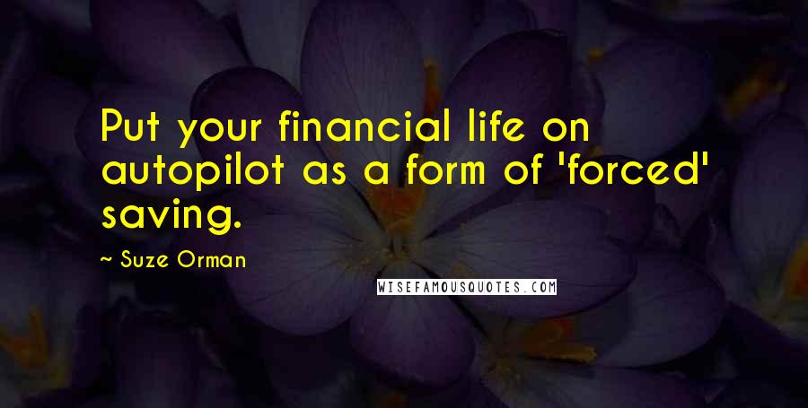 Suze Orman Quotes: Put your financial life on autopilot as a form of 'forced' saving.