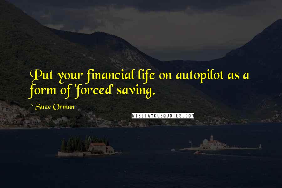 Suze Orman Quotes: Put your financial life on autopilot as a form of 'forced' saving.