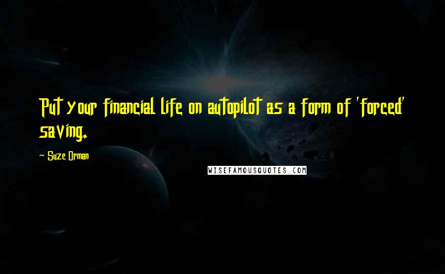 Suze Orman Quotes: Put your financial life on autopilot as a form of 'forced' saving.