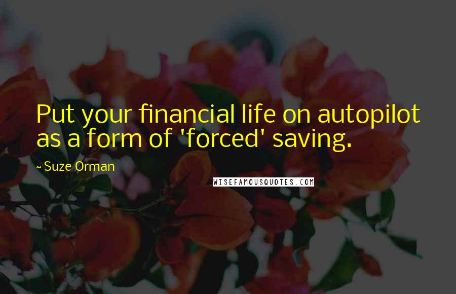 Suze Orman Quotes: Put your financial life on autopilot as a form of 'forced' saving.