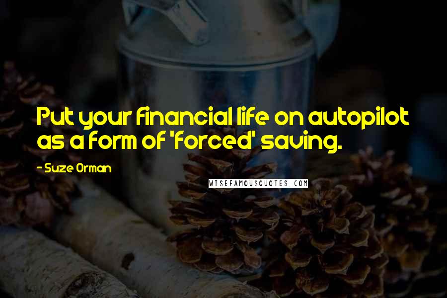 Suze Orman Quotes: Put your financial life on autopilot as a form of 'forced' saving.