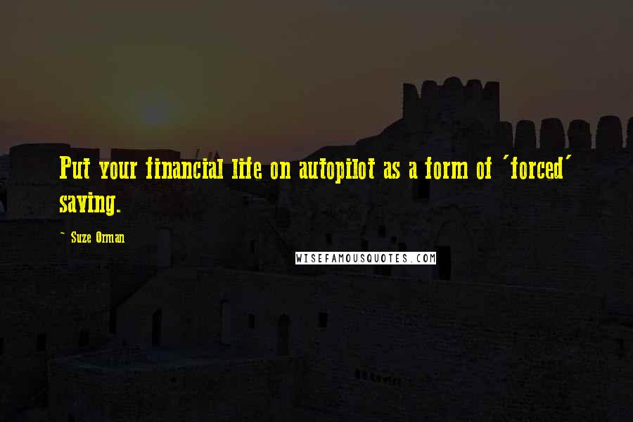 Suze Orman Quotes: Put your financial life on autopilot as a form of 'forced' saving.