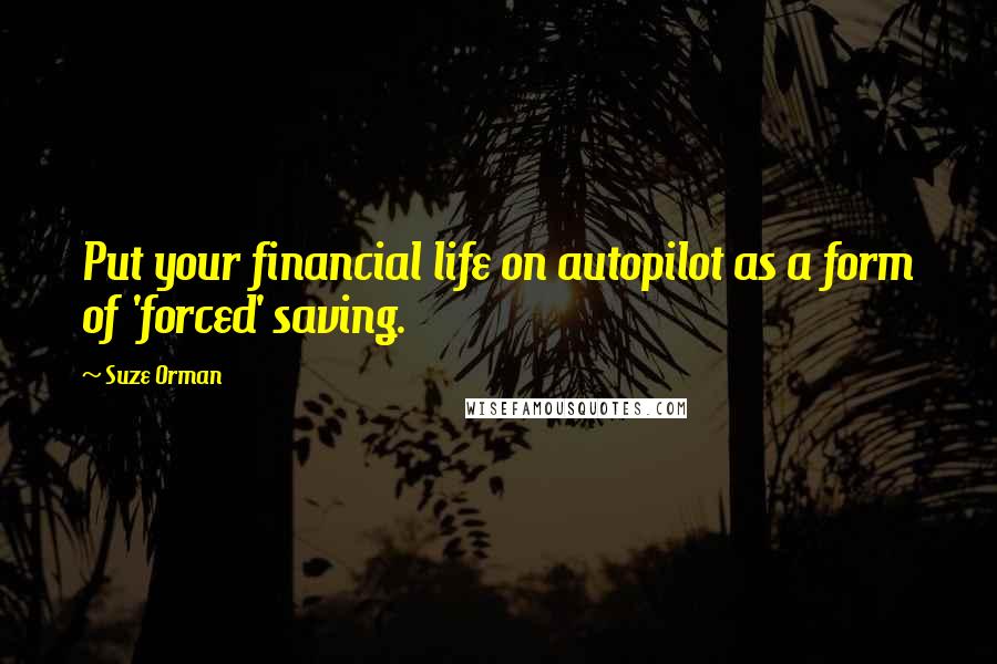 Suze Orman Quotes: Put your financial life on autopilot as a form of 'forced' saving.