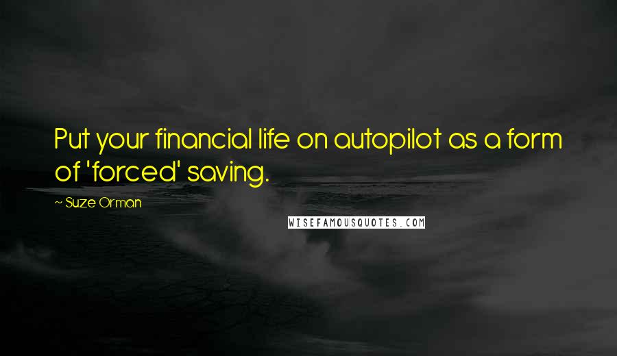 Suze Orman Quotes: Put your financial life on autopilot as a form of 'forced' saving.