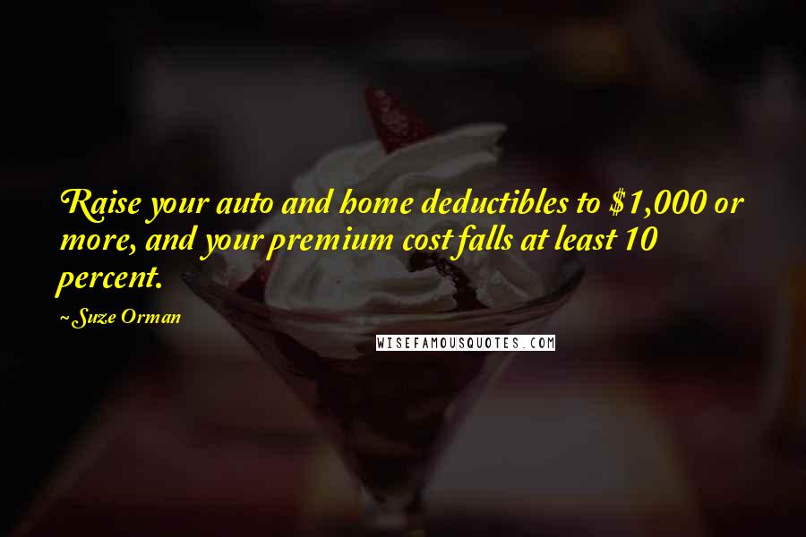 Suze Orman Quotes: Raise your auto and home deductibles to $1,000 or more, and your premium cost falls at least 10 percent.