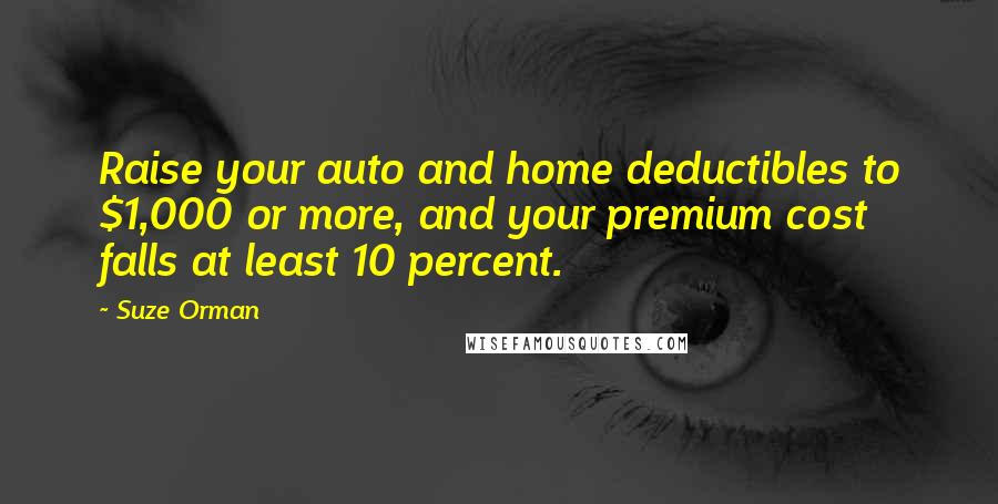 Suze Orman Quotes: Raise your auto and home deductibles to $1,000 or more, and your premium cost falls at least 10 percent.