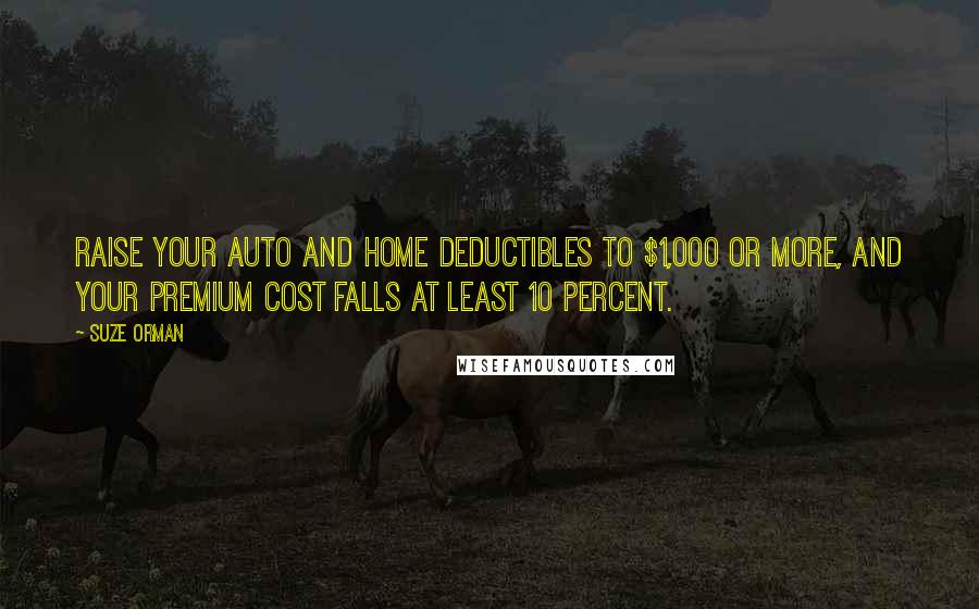 Suze Orman Quotes: Raise your auto and home deductibles to $1,000 or more, and your premium cost falls at least 10 percent.