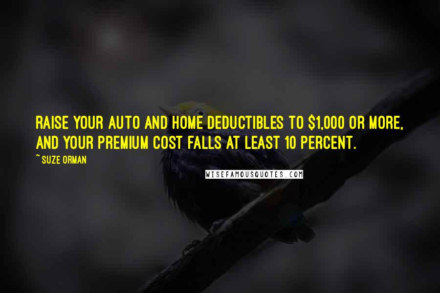 Suze Orman Quotes: Raise your auto and home deductibles to $1,000 or more, and your premium cost falls at least 10 percent.