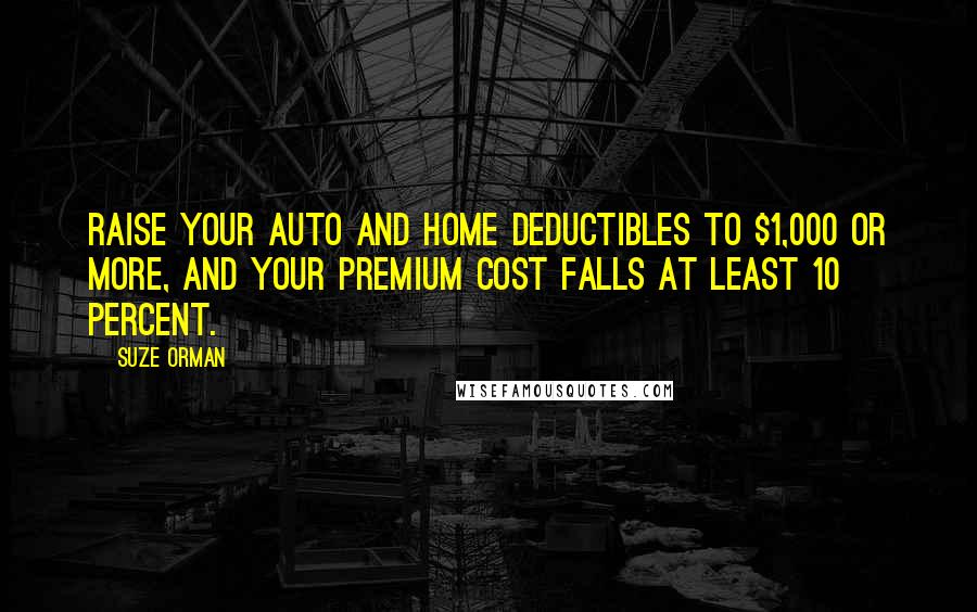 Suze Orman Quotes: Raise your auto and home deductibles to $1,000 or more, and your premium cost falls at least 10 percent.