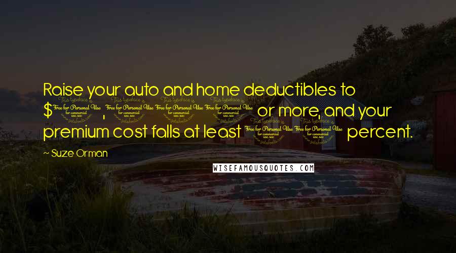 Suze Orman Quotes: Raise your auto and home deductibles to $1,000 or more, and your premium cost falls at least 10 percent.