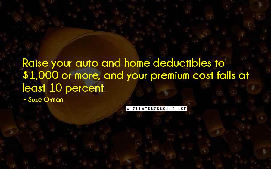 Suze Orman Quotes: Raise your auto and home deductibles to $1,000 or more, and your premium cost falls at least 10 percent.