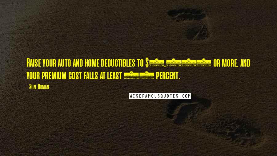 Suze Orman Quotes: Raise your auto and home deductibles to $1,000 or more, and your premium cost falls at least 10 percent.