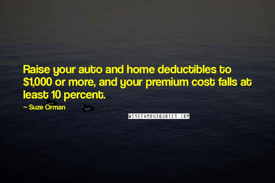Suze Orman Quotes: Raise your auto and home deductibles to $1,000 or more, and your premium cost falls at least 10 percent.