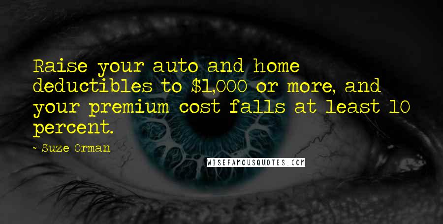 Suze Orman Quotes: Raise your auto and home deductibles to $1,000 or more, and your premium cost falls at least 10 percent.