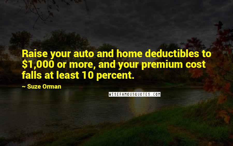 Suze Orman Quotes: Raise your auto and home deductibles to $1,000 or more, and your premium cost falls at least 10 percent.