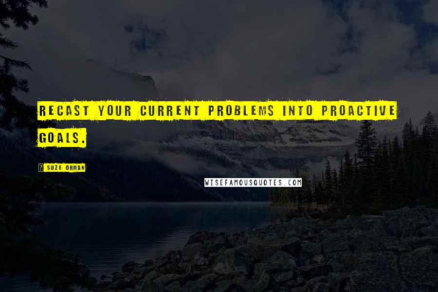 Suze Orman Quotes: Recast your current problems into proactive goals.