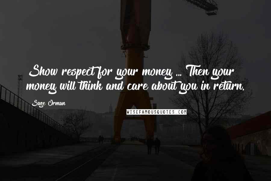 Suze Orman Quotes: Show respect for your money ... Then your money will think and care about you in return.