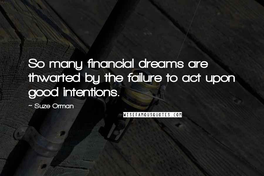 Suze Orman Quotes: So many financial dreams are thwarted by the failure to act upon good intentions.