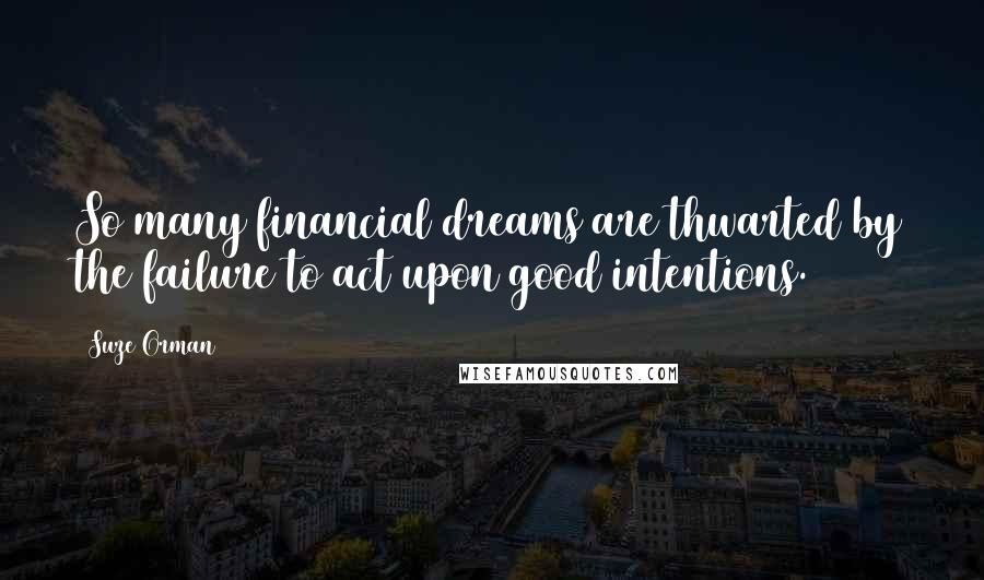 Suze Orman Quotes: So many financial dreams are thwarted by the failure to act upon good intentions.