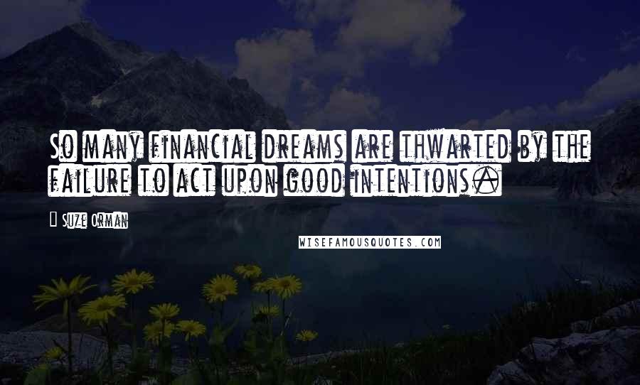 Suze Orman Quotes: So many financial dreams are thwarted by the failure to act upon good intentions.