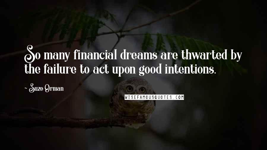 Suze Orman Quotes: So many financial dreams are thwarted by the failure to act upon good intentions.