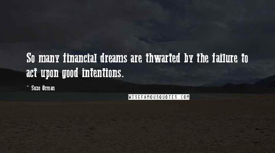 Suze Orman Quotes: So many financial dreams are thwarted by the failure to act upon good intentions.