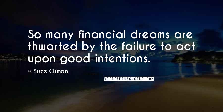 Suze Orman Quotes: So many financial dreams are thwarted by the failure to act upon good intentions.