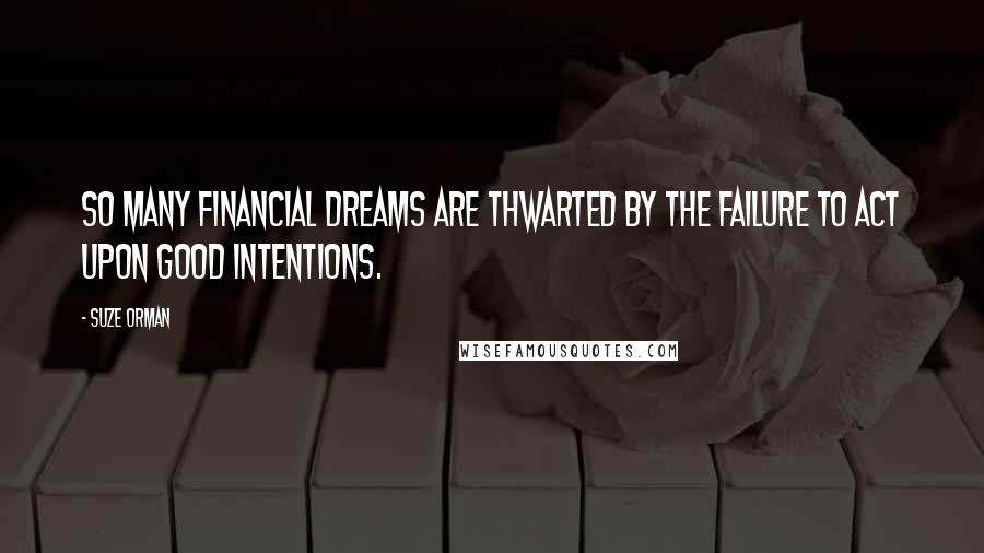 Suze Orman Quotes: So many financial dreams are thwarted by the failure to act upon good intentions.