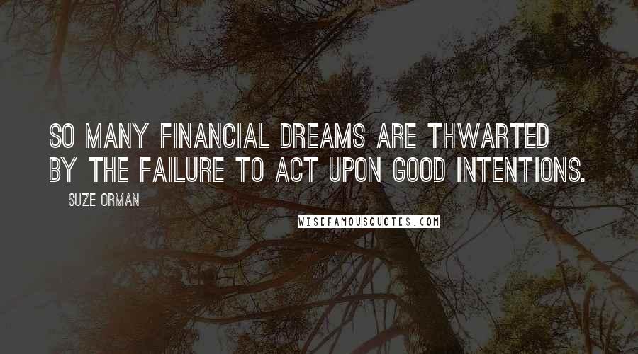 Suze Orman Quotes: So many financial dreams are thwarted by the failure to act upon good intentions.