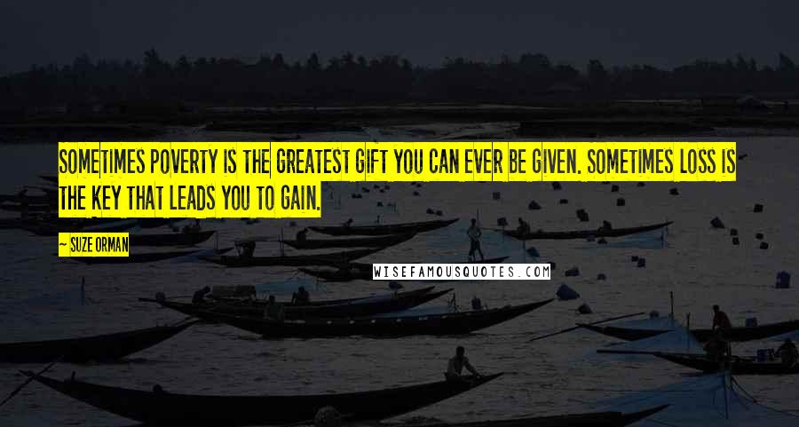 Suze Orman Quotes: Sometimes poverty is the greatest gift you can ever be given. Sometimes loss is the key that leads you to gain.