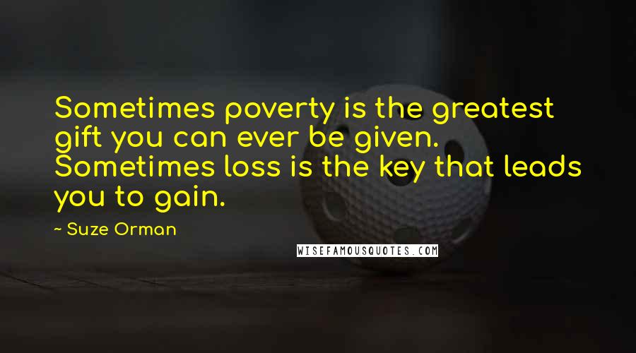 Suze Orman Quotes: Sometimes poverty is the greatest gift you can ever be given. Sometimes loss is the key that leads you to gain.
