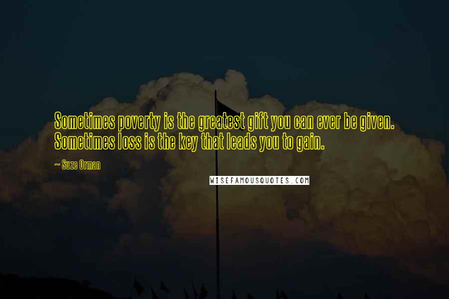 Suze Orman Quotes: Sometimes poverty is the greatest gift you can ever be given. Sometimes loss is the key that leads you to gain.