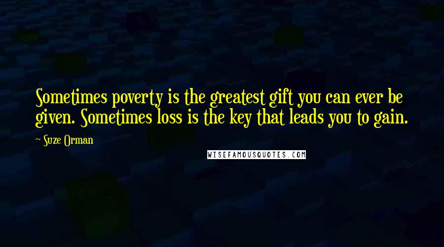 Suze Orman Quotes: Sometimes poverty is the greatest gift you can ever be given. Sometimes loss is the key that leads you to gain.