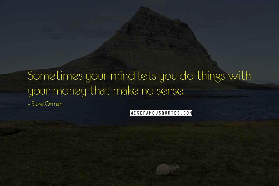 Suze Orman Quotes: Sometimes your mind lets you do things with your money that make no sense.