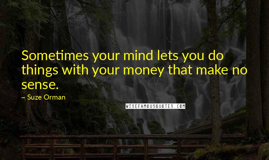 Suze Orman Quotes: Sometimes your mind lets you do things with your money that make no sense.