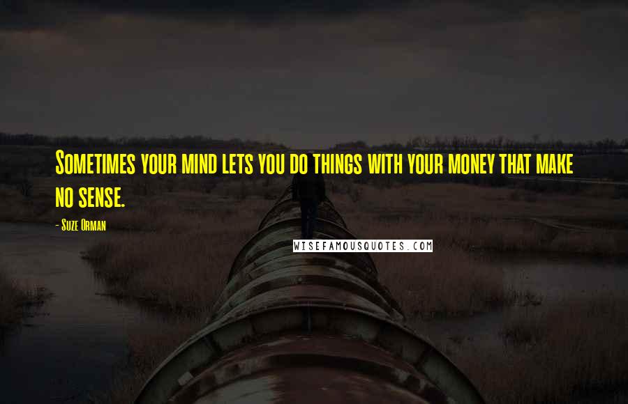 Suze Orman Quotes: Sometimes your mind lets you do things with your money that make no sense.